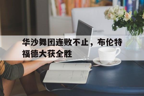 JNH体育-关于华沙舞团连败不止，布伦特福德大获全胜的信息
