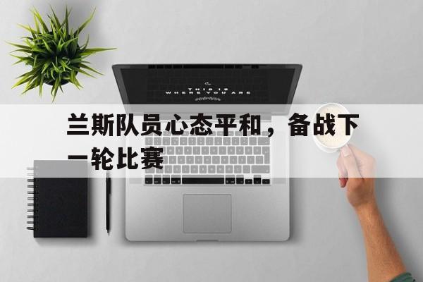 金年会真人-关于兰斯队员心态平和，备战下一轮比赛的信息